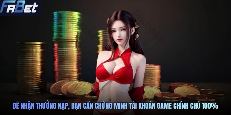 Để nhận thưởng nạp, bạn cần chứng minh tài khoản game chính chủ 100%