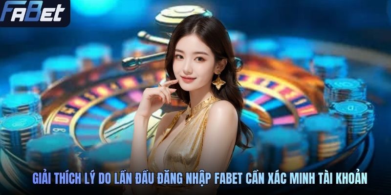 Giải thích lý do lần đầu đăng nhập FABET cần xác minh tài khoản