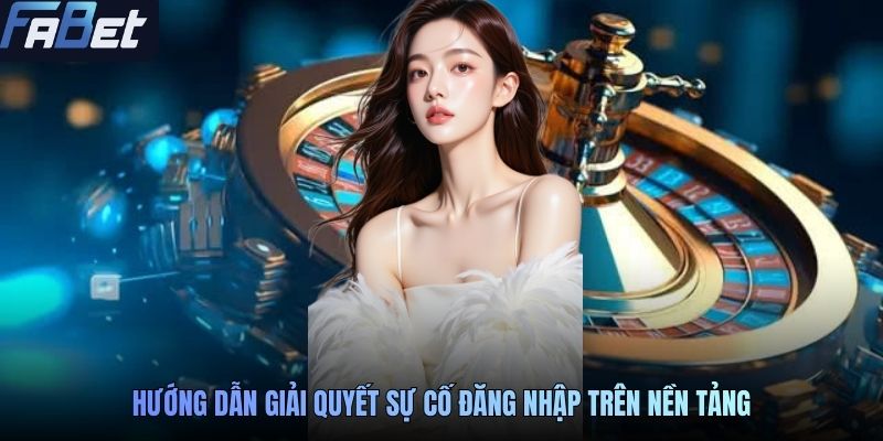 Hướng dẫn giải quyết sự cố đăng nhập trên nền tảng
