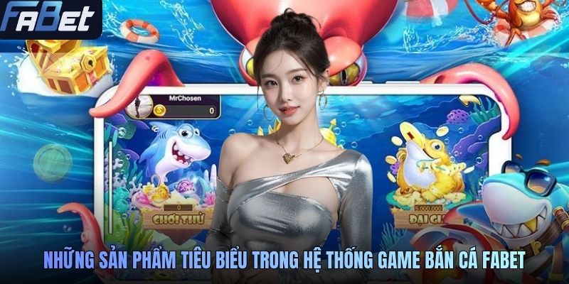 Những sản phẩm tiêu biểu trong hệ thống game bắn cá FABET