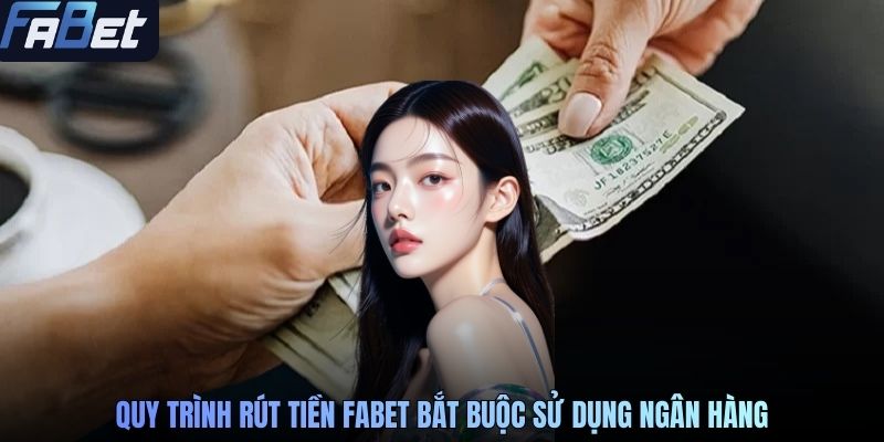Quy trình rút tiền FABET bắt buộc sử dụng ngân hàng