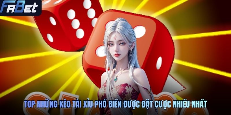 Top những kèo tài xỉu phổ biến được đặt cược nhiều nhất